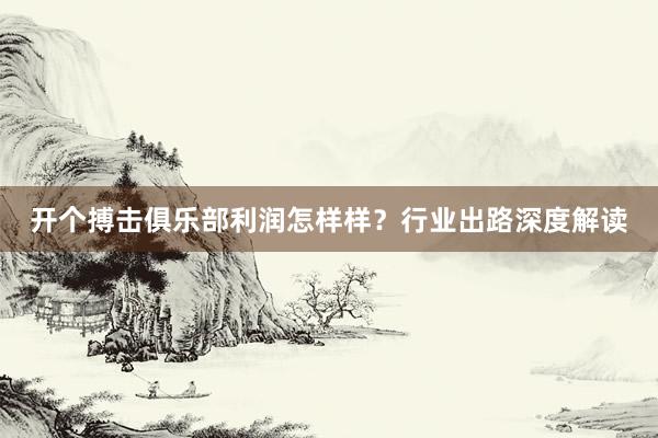 开个搏击俱乐部利润怎样样？行业出路深度解读