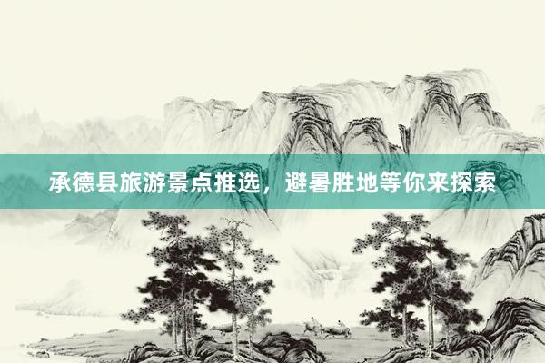 承德县旅游景点推选，避暑胜地等你来探索