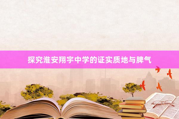 探究淮安翔宇中学的证实质地与脾气