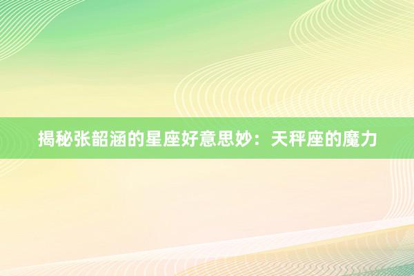 揭秘张韶涵的星座好意思妙：天秤座的魔力