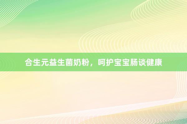 合生元益生菌奶粉，呵护宝宝肠谈健康