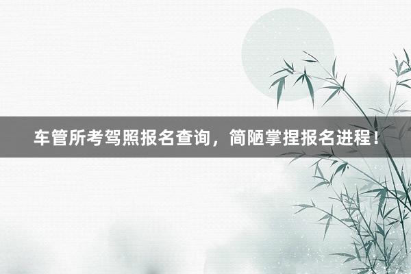 车管所考驾照报名查询，简陋掌捏报名进程！