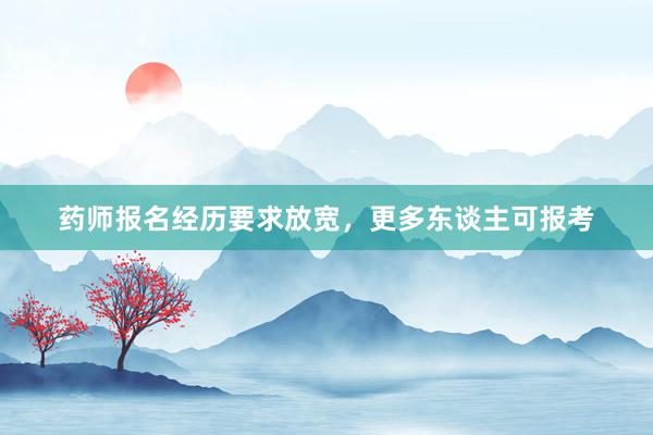 药师报名经历要求放宽，更多东谈主可报考