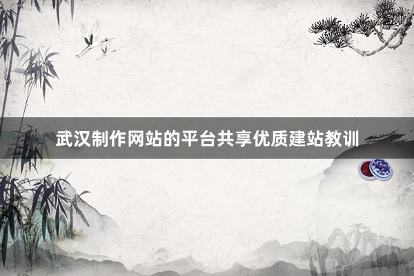 武汉制作网站的平台共享优质建站教训