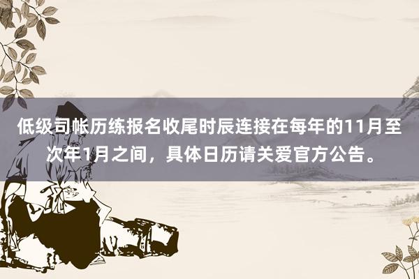 低级司帐历练报名收尾时辰连接在每年的11月至次年1月之间，具体日历请关爱官方公告。