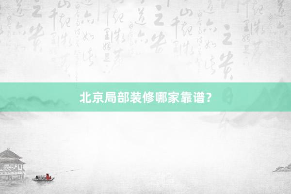 北京局部装修哪家靠谱？