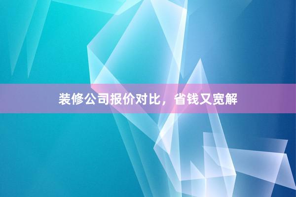 装修公司报价对比，省钱又宽解