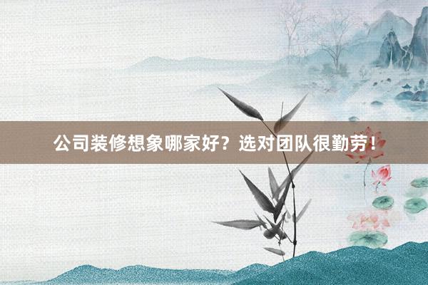 公司装修想象哪家好？选对团队很勤劳！