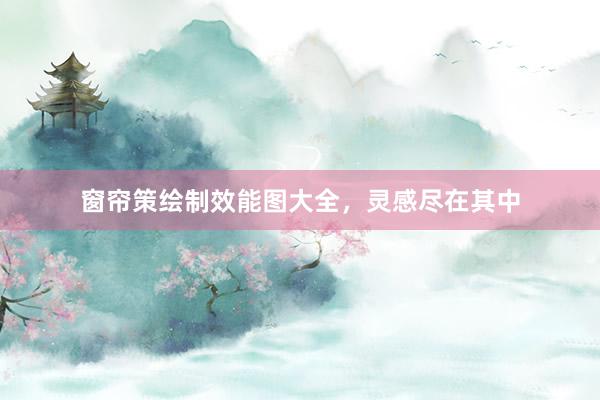窗帘策绘制效能图大全，灵感尽在其中