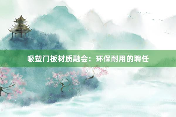吸塑门板材质融会：环保耐用的聘任