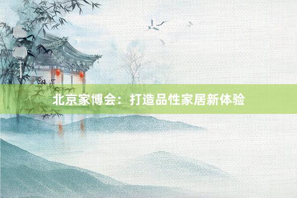 北京家博会：打造品性家居新体验