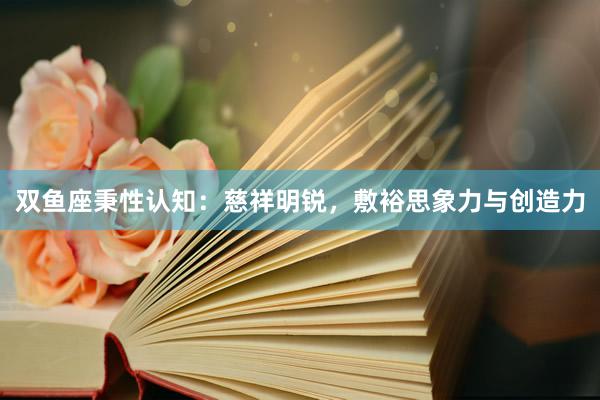 双鱼座秉性认知：慈祥明锐，敷裕思象力与创造力