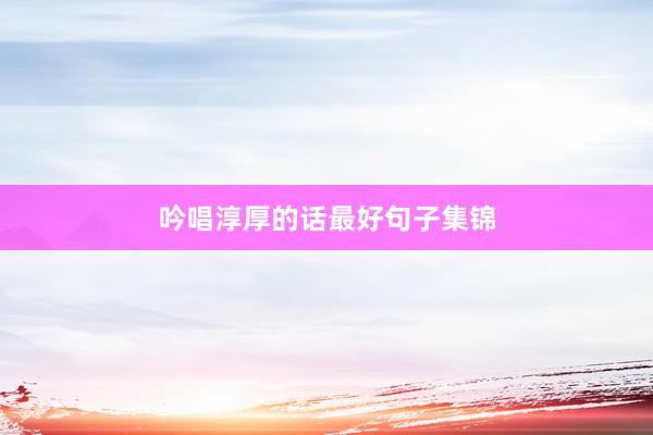 吟唱淳厚的话最好句子集锦