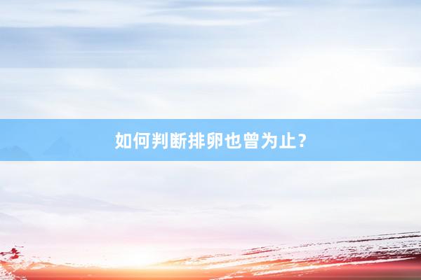 如何判断排卵也曾为止？