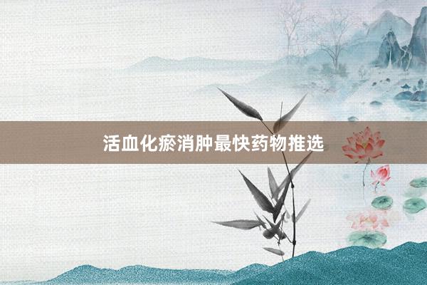 活血化瘀消肿最快药物推选