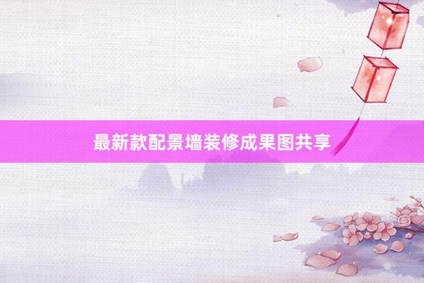 最新款配景墙装修成果图共享