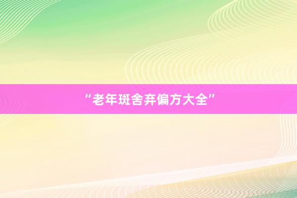 “老年斑舍弃偏方大全”