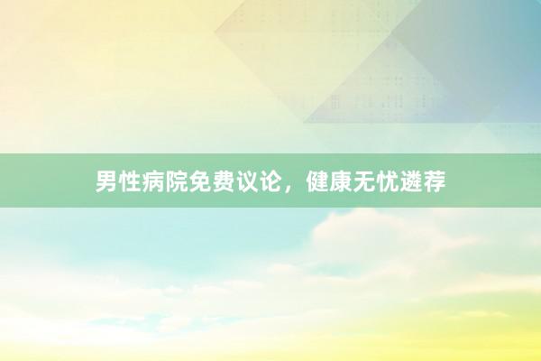 男性病院免费议论，健康无忧遴荐