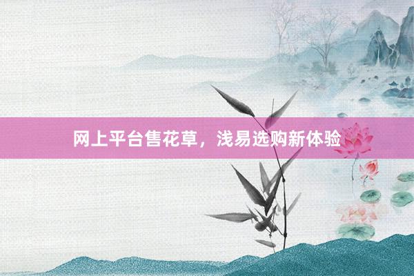 网上平台售花草，浅易选购新体验