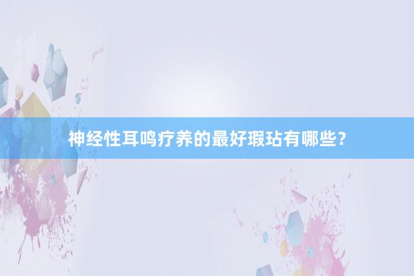 神经性耳鸣疗养的最好瑕玷有哪些？