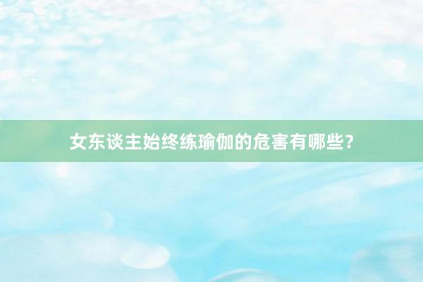 女东谈主始终练瑜伽的危害有哪些？